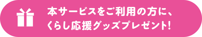 本サービスをご利用の方に、くらし応援グッズプレゼント！