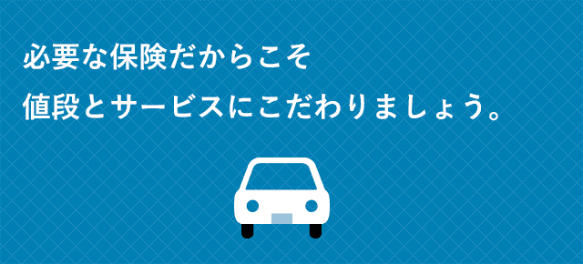 必要な保険だからこそ値段とサービスにこだわりましょう。