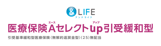 ＆LIFE 医療保険Aセレクトup引受緩和型 引受基準緩和型医療保険（無解約返戻金型）（25）無配当