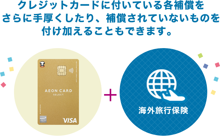 クレジットカードに付いている各補償をさらに手厚くしたり、補償されていないものを付け加えることもできます。（イオンゴールドカードセレクト＋海外旅行保険）