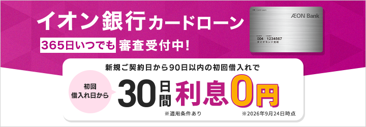 イオン銀行カードローン 365日いつでも審査受付中！ 新規ご契約日から90日間以内の初回借入で初回借入れ日から30日間利息0円 適用条件あり