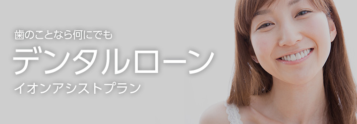 歯のことなら何にでも！デンタルローンイオンアシストプラン