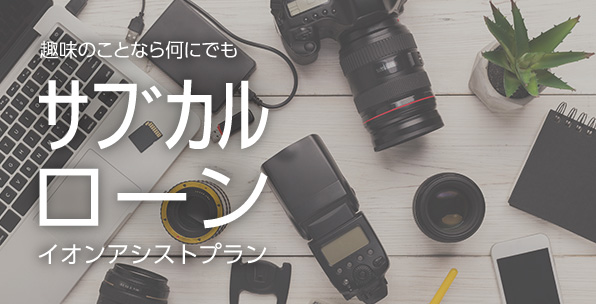 趣味のことなら何にでも！サブカルローンイオンアシストプラン