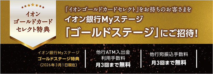 イオンゴールドカードセレクト特典「イオンゴールドカードセレクト」をお持ちのお客さまをイオン銀行Myステージ「ゴールドステージ」にご招待！