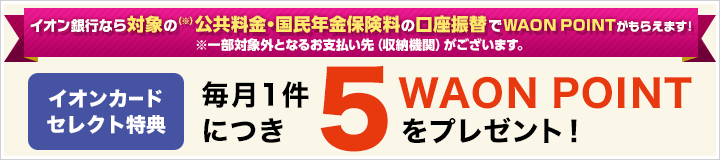イオン銀行なら公共料金・国民年金保険料の口座振替でWAON POINTがもらえます！ イオンカードセレクト特典 毎月1件につき5WAON POINTをプレゼント！