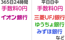 365日24時間手数料0円：イオン銀行、平日日中手数料0円：三菱UFJ銀行 ゆうちょ銀行 みずほ銀行 など