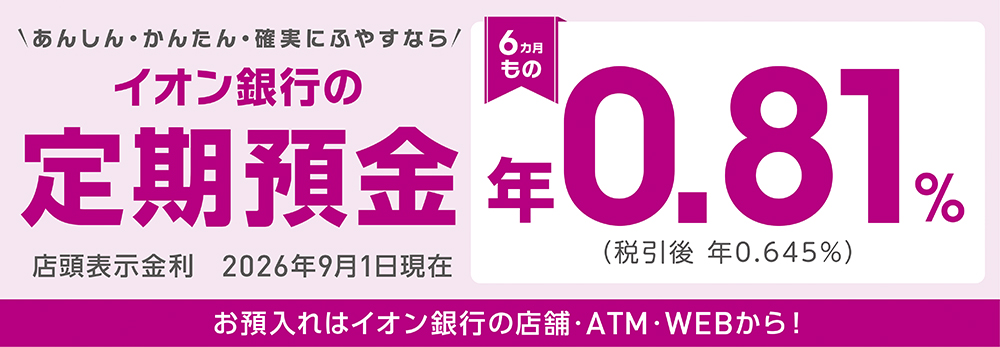 ＼あんしん・かんたん・確実にふやすなら／イオン銀行の定期預金 お預入れはイオン銀行の店舗・ATM・WEBから！