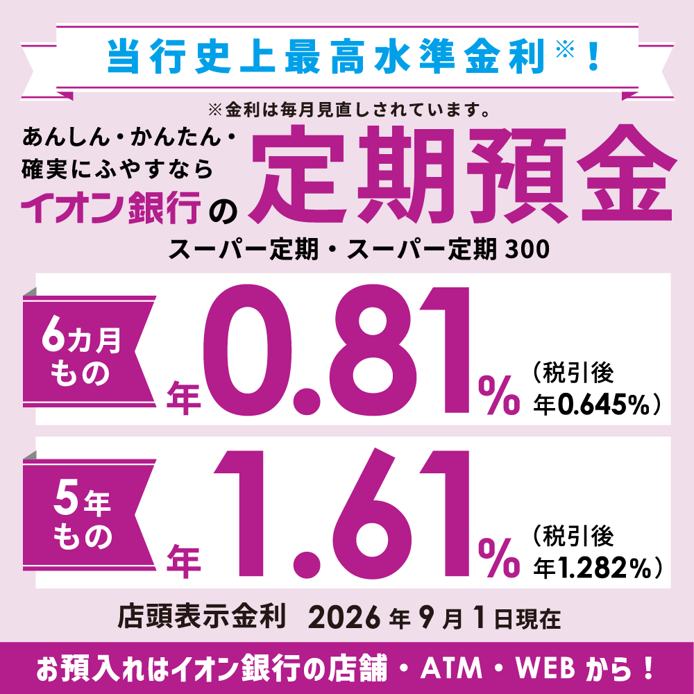 ＼あんしん・かんたん・確実にふやすなら／ イオン銀行の定期預金 スーパー定期・スーパー定期300 お預入れはイオン銀行の店舗・ATM・WEBから！
