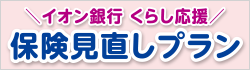 ＼イオン銀行 くらし応援／保険見直しプラン
