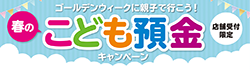 【店舗受付限定】ゴールデンウィークに親子で行こう！春のこども預金キャンペーン