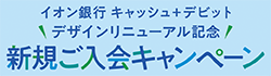 【店舗受付限定】イオン銀行キャッシュ＋デビット デザインリニューアル記念　新規ご入会キャンペーン