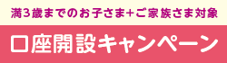 【店舗受付限定】満3歳までのお子さまとご家族さま限定　口座開設キャンペーン