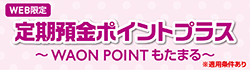 イオン銀行 定期預金ポイントプラス～WAON POINTもたまる～
