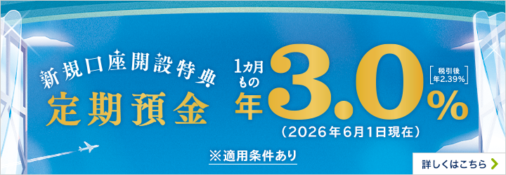 新規口座開設特典 定期預金 1カ月もの ※適用条件あり  詳しくはこちら