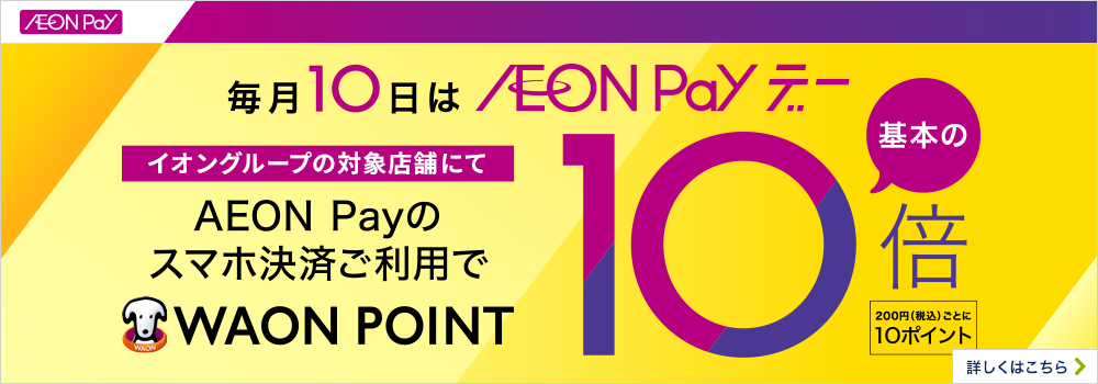 毎月10日はAEON Payデー イオングループの対象店舗にてAEON Payのスマホ決済ご利用でWAON POINT基本の10倍 200円（税込）ごとに10ポイント 詳しくはこちら