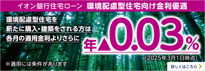 イオン銀行住宅ローン 環境配慮型住宅向け金利優遇 ※適用には条件があります 詳しくはこちら