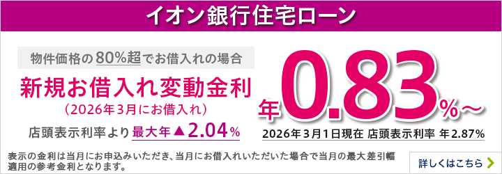 イオン銀行住宅ローン 新規お借入れ変動金利 物件価格の80％超でのお借入れの場合 詳しくはこちら