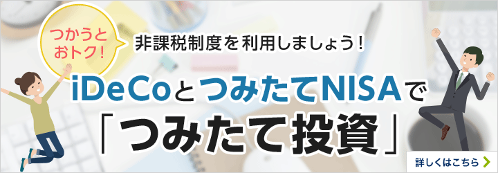 つかうとおトク！非課税制度を利用しましょう！iDeCoとつみたてNISAで「つみたて投資」 詳しくはこちら