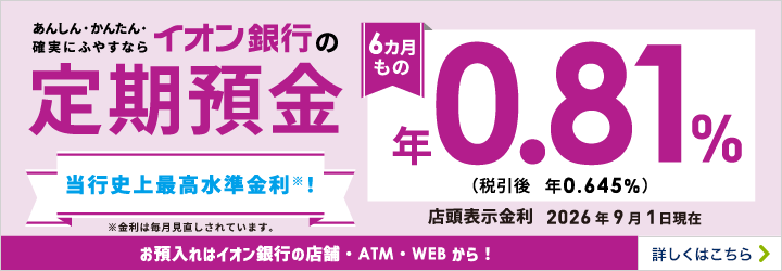 あんしん・かんたん・確実にふやすならイオン銀行の定期預金6カ月もの スーパー定期・スーパー定期300 お預入れはイオン銀行の店舗・ATM・WEBから！ 詳しくはこちら