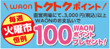 WAONトクトクポイント 直営売り場にて、3,000円（税込）以上WAONのお支払いで毎週火曜市恒例100WAONポイントプレゼント！