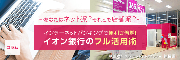 ～あなたはネット派？それとも店舗派？～ インターネットバンキングで便利さ倍増！イオン銀行のフル活用術 ファイナンシャルプランナー　神長 謙