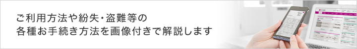 ご利用方法や紛失・盗難等の各種お手続き方法を画像付きで解説します