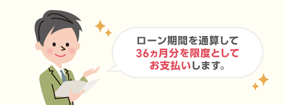 ローン期間を通算して36カ月分を限度としてお支払いします。