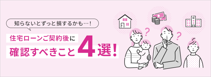 知らないとずっと損するかも・・・！ 住宅ローンご契約後に確認すべきこと4選！