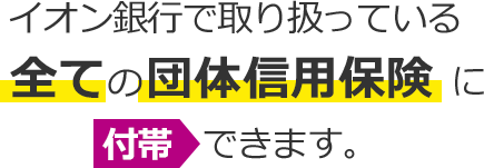 イオン銀行で取り扱っている全ての団体信用保険に付帯できます。