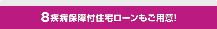 8疾病保障付住宅ローンもご用意!