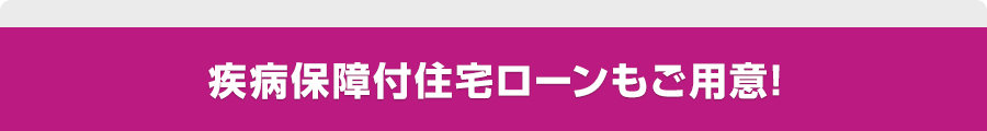 疾病保障付住宅ローンもご用意!
