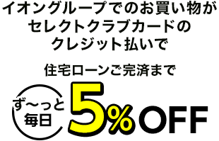 イオングループでのお買い物がセレクトクラブカードのクレジット払いで住宅ローンご完済までず～っと毎日5％OFF"