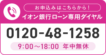 お申込みはこちらから！ イオン銀行ローン専用ダイヤル 0120-48-1258 9:00～18:00 年中無休