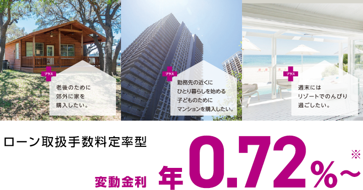 プラス、老後のために郊外に家を購入したい。 プラス、勤務先の近くにひとり暮らしを始める子どものためにマンションを購入したい。 プラス、週末にはリゾートでのんびり過ごしたい。 ローン取扱手数料定率型 年0.72％