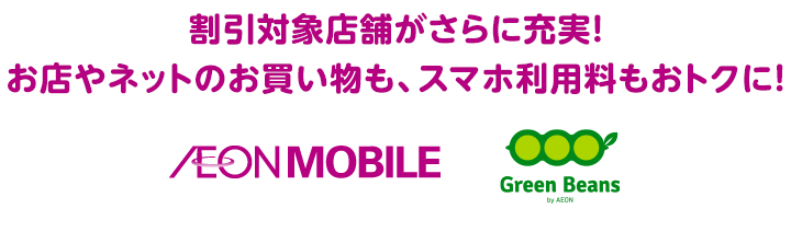 割引対象店舗がさらに充実!お店やネットのお買い物も、スマホ利用料もおトクに! EONMOBILE Green Beans byAEON