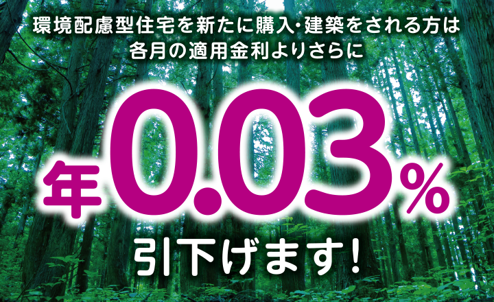 環境配慮型住宅を新たに購入・建築をされる方は各月の適用金利よりさらに年0.03％引下げます！