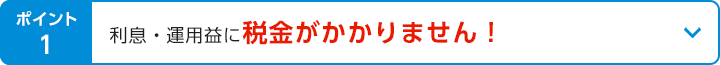 ポイント1 利息・運用益に税金がかかりません！