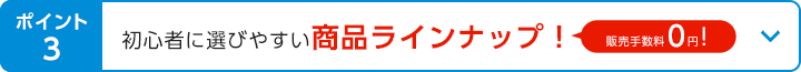 ポイント3 初心者に選びやすい商品ラインナップ（販売手数料0円）