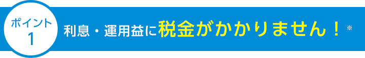 ポイント1 利息・運用益に税金がかかりません！