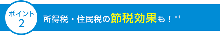 ポイント2 所得税・住民税の節税効果も！