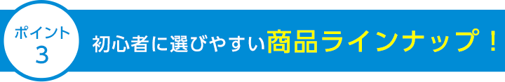 ポイント3 初心者に選びやすい商品ラインナップ