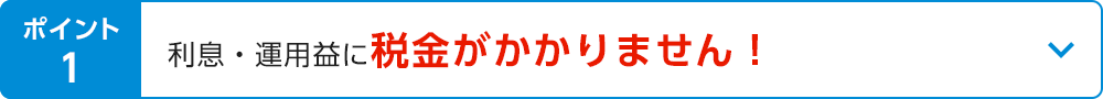 ポイント1 利息・運用益に税金がかかりません！