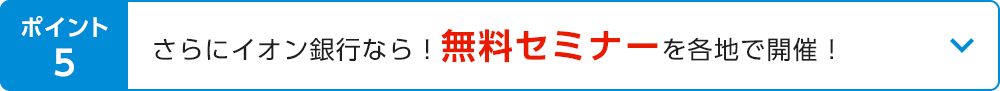 ポイント5 さらにイオン銀行なら！無料セミナーを各地で開催！