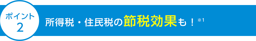 ポイント2 所得税・住民税の節税効果も！