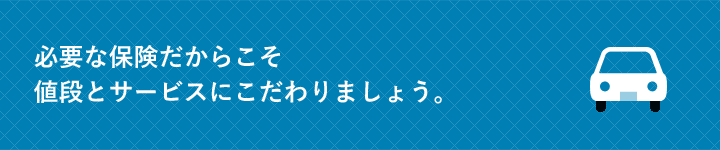 必要な保険だからこそ値段とサービスにこだわりましょう。