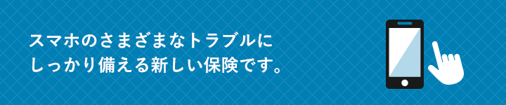 スマホのさまざまなトラブルにしっかり備える新しい保険です。