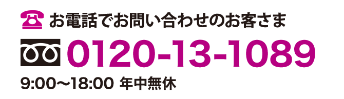 お電話でお問い合わせのお客さま 0120-13-1089 9:00〜8:00 年中無休