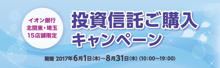 イオン銀行北関東・埼玉 15店舗限定 投資信託ご購入キャンペーン
期間:2017年6月1日(木)~2017年8月31日(金) 受付時間:10:00~19:00