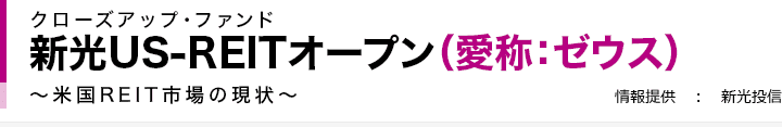 クローズアップ・ファンド 新光US-REITオープン（愛称：ゼウス）～米国REIT市場の現状～ 情報提供　：　新光投信