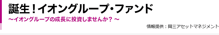 誕生!イオングループ・ファンド~イオングループの成長に投資しませんか? ~ 情報提供 : 岡三アセットマネジメント